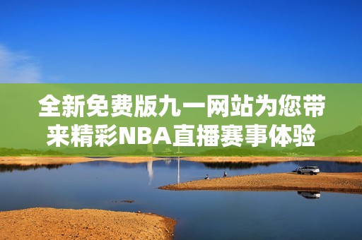 全新免费版九一网站为您带来精彩NBA直播赛事体验