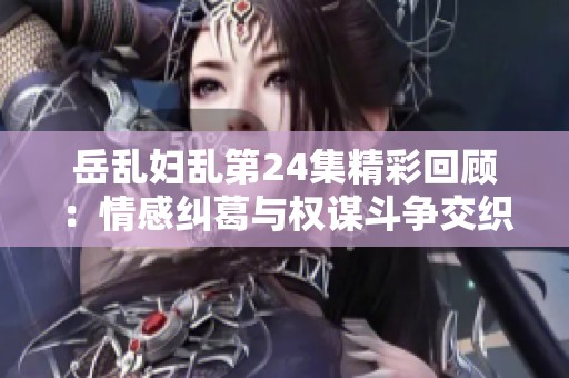 岳乱妇乱第24集精彩回顾：情感纠葛与权谋斗争交织展现