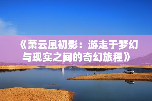 《萧云凰初影：游走于梦幻与现实之间的奇幻旅程》