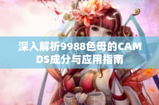 深入解析9988色母的CAMDS成分与应用指南