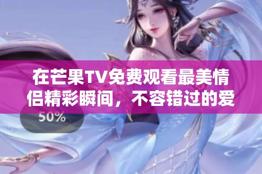 在芒果TV免费观看最美情侣精彩瞬间，不容错过的爱情故事