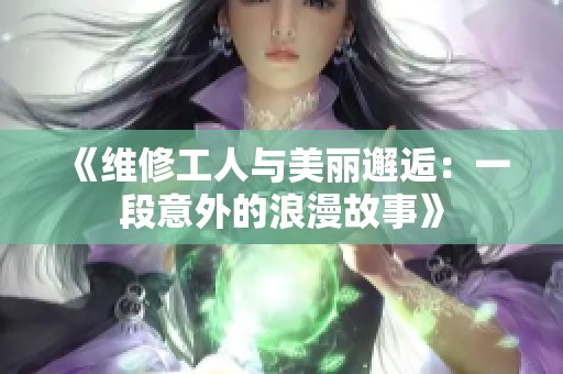 《维修工人与美丽邂逅：一段意外的浪漫故事》