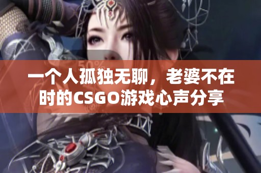 一个人孤独无聊，老婆不在时的CSGO游戏心声分享