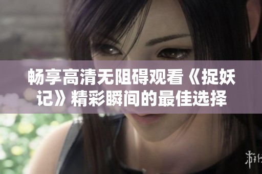 畅享高清无阻碍观看《捉妖记》精彩瞬间的最佳选择