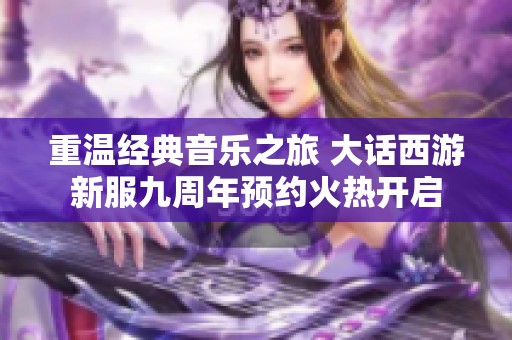 重温经典音乐之旅 大话西游新服九周年预约火热开启