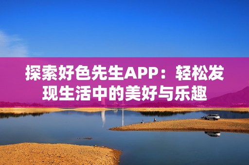 探索好色先生APP：轻松发现生活中的美好与乐趣