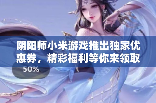 阴阳师小米游戏推出独家优惠券，精彩福利等你来领取！