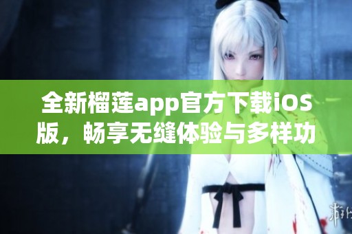 全新榴莲app官方下载iOS版，畅享无缝体验与多样功能