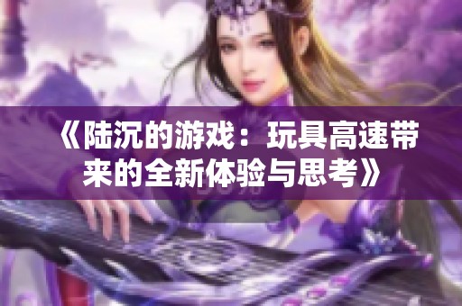 《陆沉的游戏：玩具高速带来的全新体验与思考》