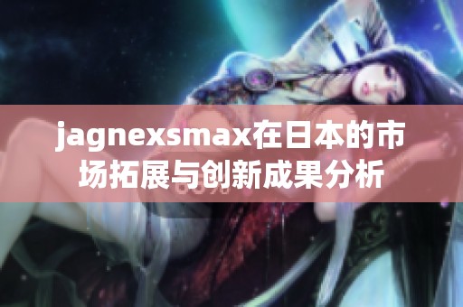 jagnexsmax在日本的市场拓展与创新成果分析