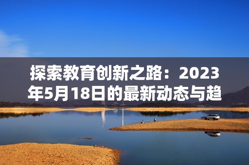 探索教育创新之路：2023年5月18日的最新动态与趋势