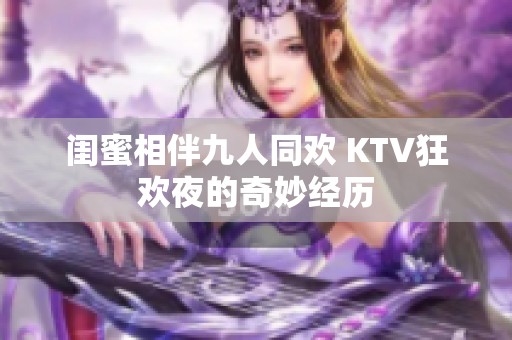 闺蜜相伴九人同欢 KTV狂欢夜的奇妙经历