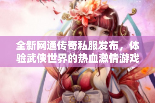 全新网通传奇私服发布，体验武侠世界的热血激情游戏乐趣