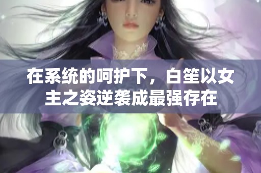 在系统的呵护下，白笙以女主之姿逆袭成最强存在