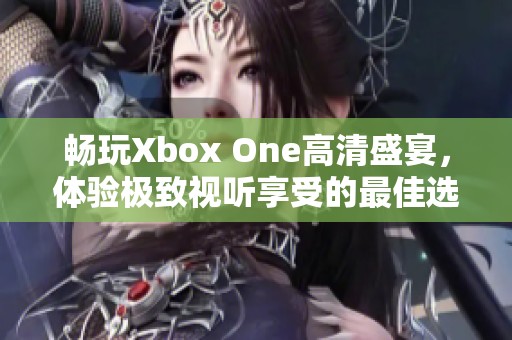 畅玩Xbox One高清盛宴，体验极致视听享受的最佳选择