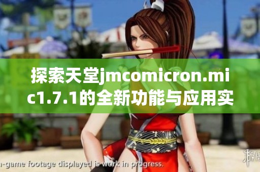 探索天堂jmcomicron.mic1.7.1的全新功能与应用实例