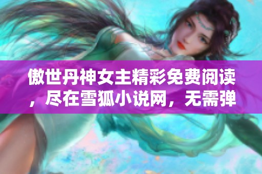 傲世丹神女主精彩免费阅读，尽在雪狐小说网，无需弹窗打扰