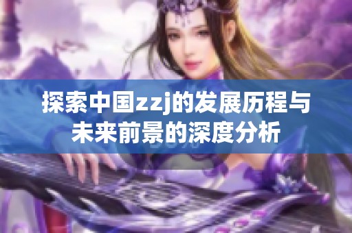 探索中国zzj的发展历程与未来前景的深度分析