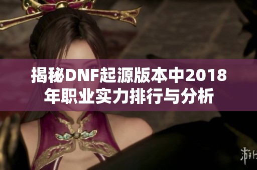 揭秘DNF起源版本中2018年职业实力排行与分析