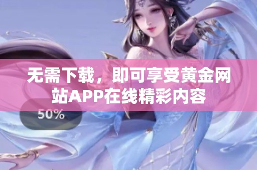 无需下载，即可享受黄金网站APP在线精彩内容