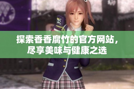 探索香香腐竹的官方网站，尽享美味与健康之选