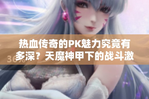 热血传奇的PK魅力究竟有多深？天魔神甲下的战斗激情展现