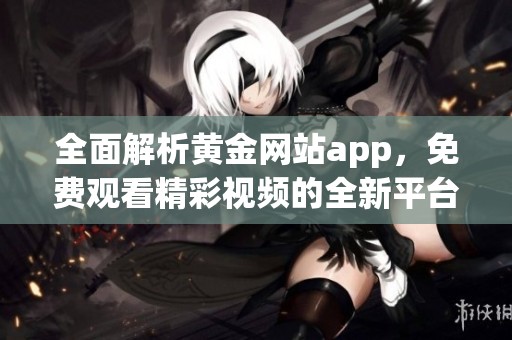 全面解析黄金网站app，免费观看精彩视频的全新平台介绍