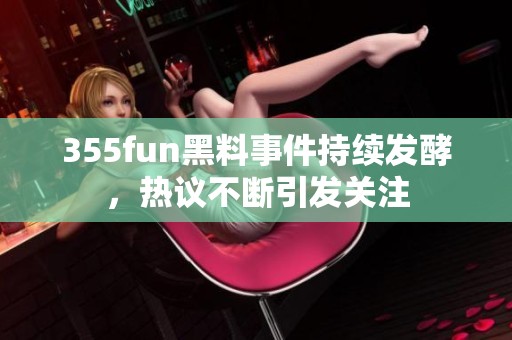 355fun黑料事件持续发酵，热议不断引发关注