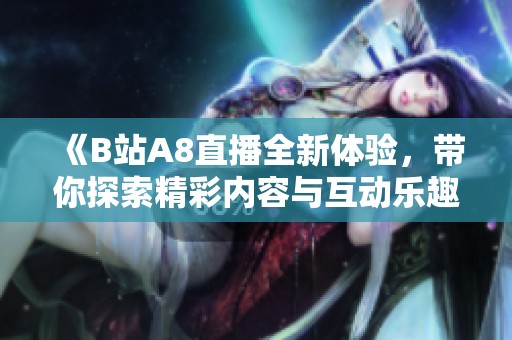 《B站A8直播全新体验，带你探索精彩内容与互动乐趣》