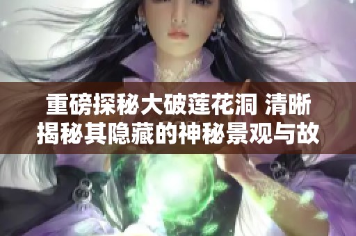 重磅探秘大破莲花洞 清晰揭秘其隐藏的神秘景观与故事