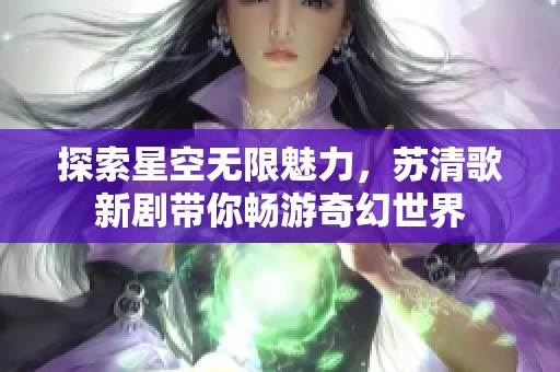 探索星空无限魅力，苏清歌新剧带你畅游奇幻世界