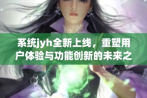 系统jyh全新上线，重塑用户体验与功能创新的未来之路