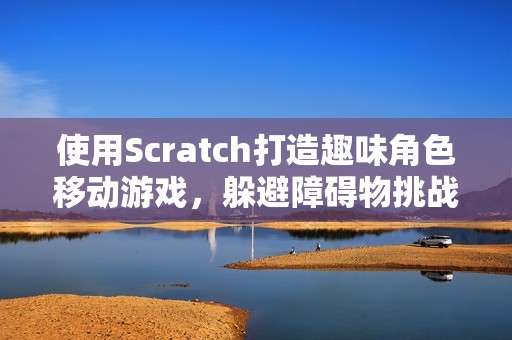 使用Scratch打造趣味角色移动游戏，躲避障碍物挑战极限技巧