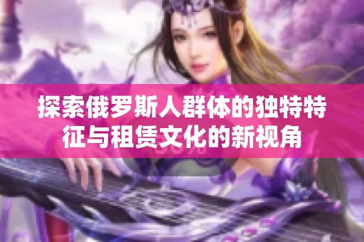 探索俄罗斯人群体的独特特征与租赁文化的新视角