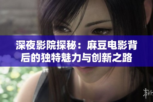 深夜影院探秘：麻豆电影背后的独特魅力与创新之路