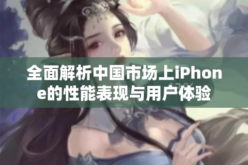 全面解析中国市场上iPhone的性能表现与用户体验