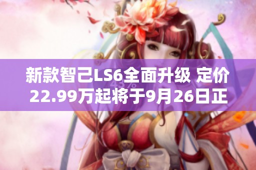 新款智己LS6全面升级 定价22.99万起将于9月26日正式上市