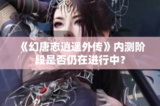 《幻唐志逍遥外传》内测阶段是否仍在进行中？