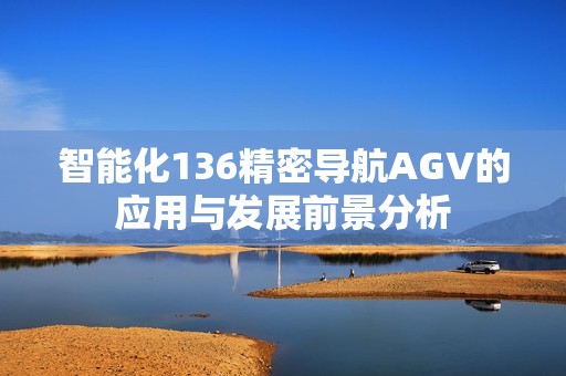 智能化136精密导航AGV的应用与发展前景分析