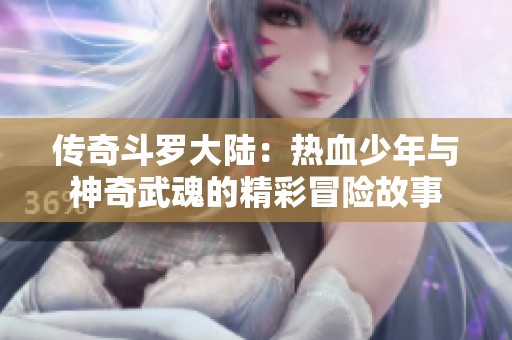 传奇斗罗大陆：热血少年与神奇武魂的精彩冒险故事