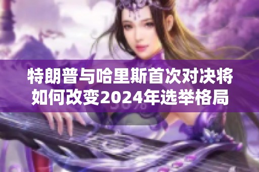 特朗普与哈里斯首次对决将如何改变2024年选举格局