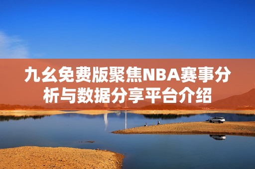 九幺免费版聚焦NBA赛事分析与数据分享平台介绍