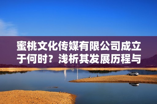 蜜桃文化传媒有限公司成立于何时？浅析其发展历程与前景