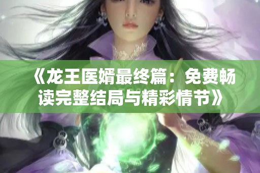 《龙王医婿最终篇：免费畅读完整结局与精彩情节》