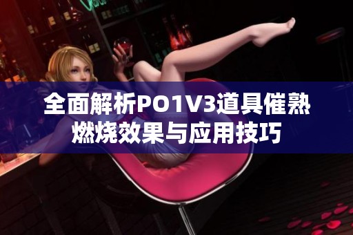 全面解析PO1V3道具催熟燃烧效果与应用技巧