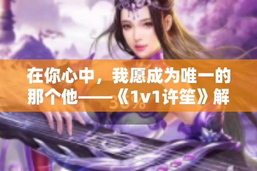 在你心中，我愿成为唯一的那个他——《1v1许笙》解读