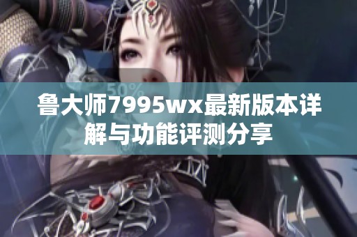 鲁大师7995wx最新版本详解与功能评测分享