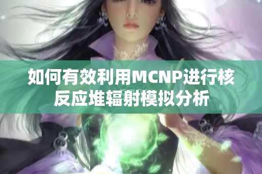 如何有效利用MCNP进行核反应堆辐射模拟分析