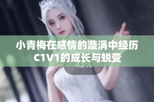 小青梅在感情的漩涡中经历C1V1的成长与蜕变