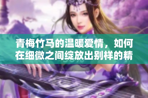 青梅竹马的温暖爱情，如何在细微之间绽放出别样的精彩